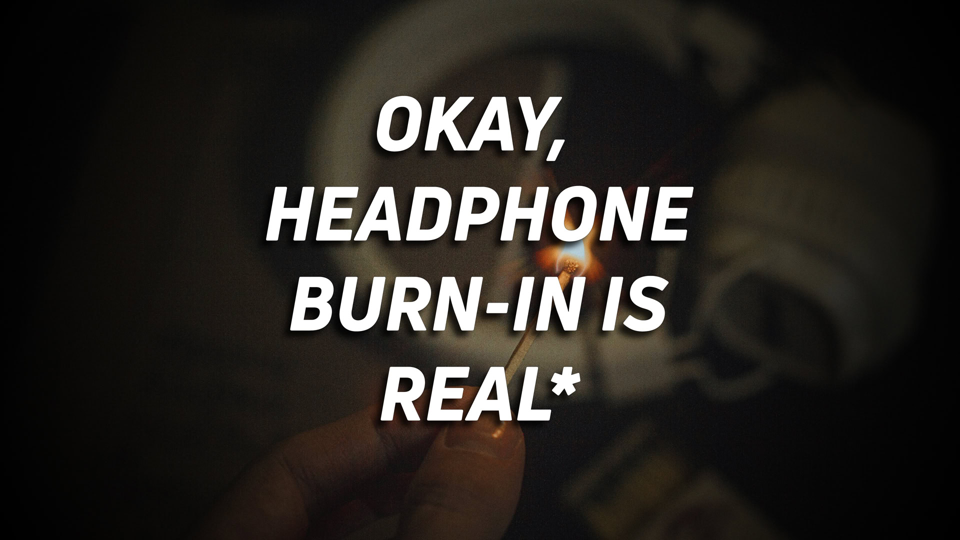 A photo of someone with a lit match over headphones, with the text: "Okay, headphone burn in is real*" overlaid.